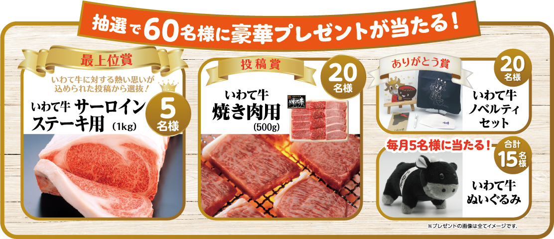 抽選で60名様に豪華プレゼントが当たる!【最上位賞】いわて牛 サーロンステーキ用(5名様)【投稿賞】いわて牛 焼き肉用(20名様)【ありがとう賞】いわて牛ノベルティセット(20名様)【毎月5名様に当たる!】いわて牛ぬいぐるみ(15名様)